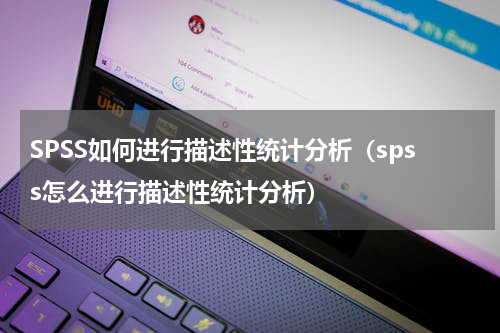 SPSS如何进行描述性统计分析（spss怎么进行描述性统计分析）