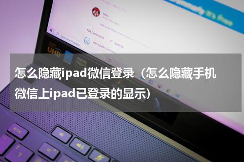 怎么隐藏ipad微信登录（怎么隐藏手机微信上ipad已登录的显示）