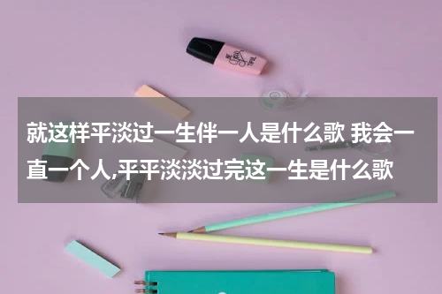 就这样平淡过一生伴一人是什么歌 我会一直一个人,平平淡淡过完这一生是什么歌