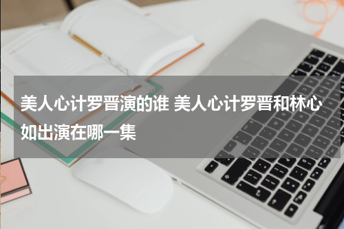 美人心计罗晋演的谁 美人心计罗晋和林心如出演在哪一集
