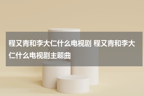 程又青和李大仁什么电视剧 程又青和李大仁什么电视剧主题曲