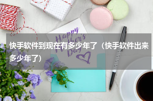 快手软件到现在有多少年了（快手软件出来多少年了）