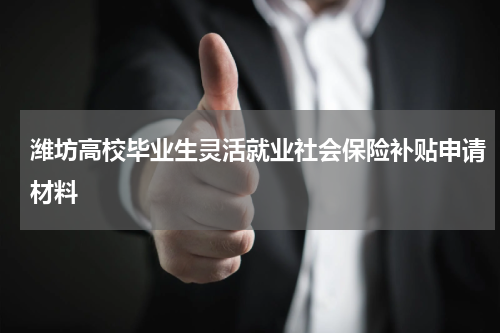 潍坊高校毕业生灵活就业社会保险补贴申请材料