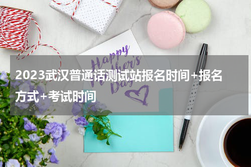 2023武汉普通话测试站报名时间+报名方式+考试时间