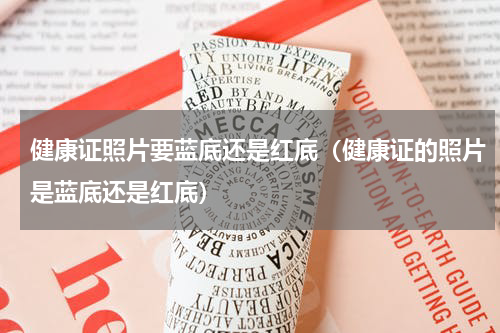 健康证照片要蓝底还是红底（健康证的照片是蓝底还是红底）