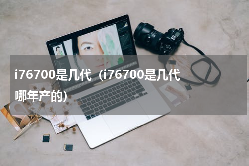 i76700是几代（i76700是几代哪年产的）