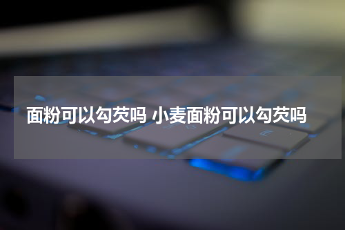 面粉可以勾芡吗 小麦面粉可以勾芡吗