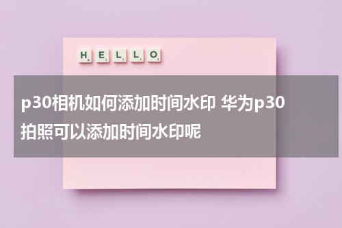 p30相机如何添加时间水印 华为p30拍照可以添加时间水印呢