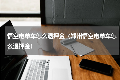 悟空电单车怎么退押金（郑州悟空电单车怎么退押金）