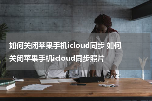 如何关闭苹果手机icloud同步 如何关闭苹果手机icloud同步照片