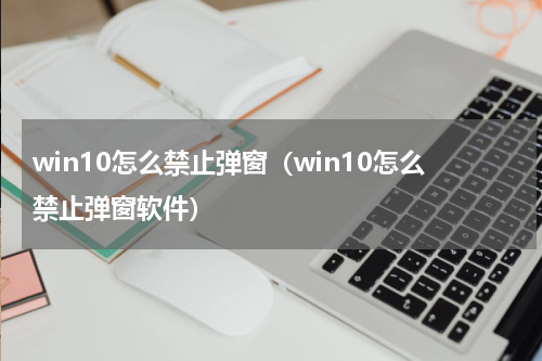 win10怎么禁止弹窗（win10怎么禁止弹窗软件）