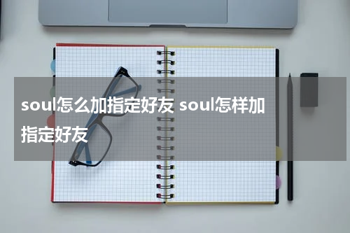 soul怎么加指定好友 soul怎样加指定好友