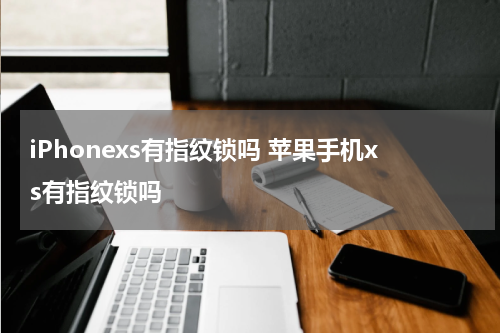 iPhonexs有指纹锁吗 苹果手机xs有指纹锁吗