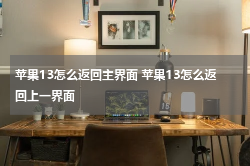 苹果13怎么返回主界面 苹果13怎么返回上一界面