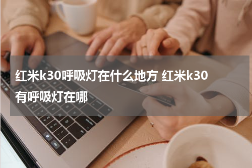 红米k30呼吸灯在什么地方 红米k30有呼吸灯在哪