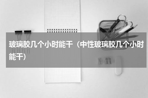 玻璃胶几个小时能干（中性玻璃胶几个小时能干）