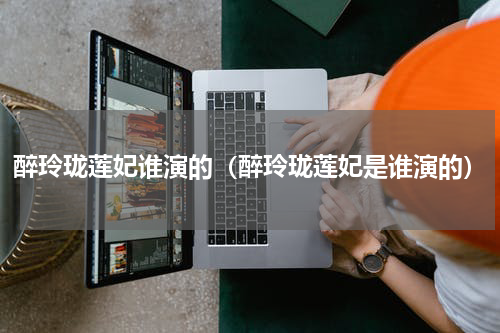 醉玲珑莲妃谁演的（醉玲珑莲妃是谁演的）