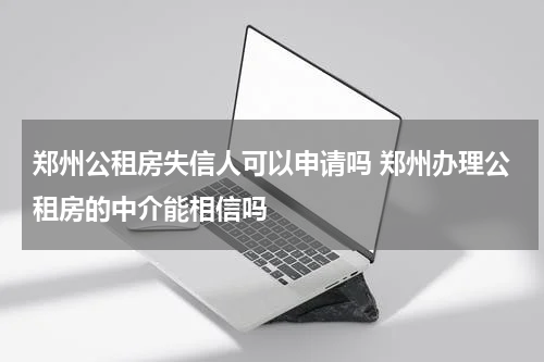郑州公租房失信人可以申请吗 郑州办理公租房的中介能相信吗