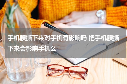 手机膜撕下来对手机有影响吗 把手机膜撕下来会影响手机么