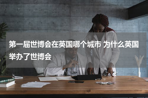 第一届世博会在英国哪个城市 为什么英国举办了世博会