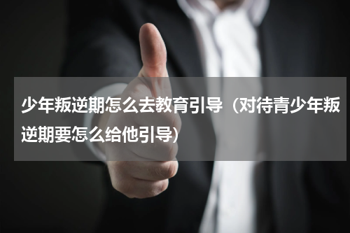 少年叛逆期怎么去教育引导（对待青少年叛逆期要怎么给他引导）
