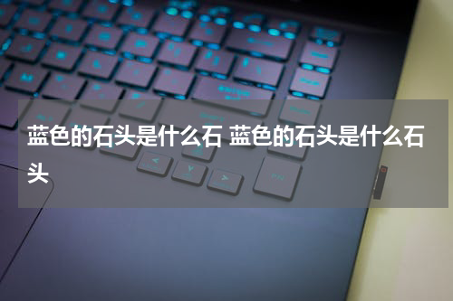 蓝色的石头是什么石 蓝色的石头是什么石头