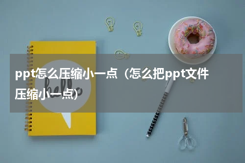 ppt怎么压缩小一点（怎么把ppt文件压缩小一点）