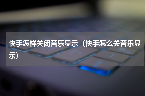 快手怎样关闭音乐显示（快手怎么关音乐显示）