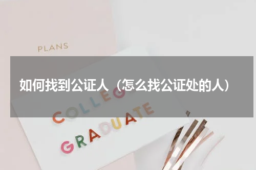 如何找到公证人（怎么找公证处的人）