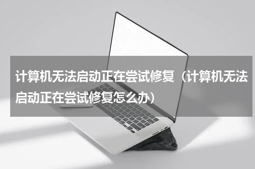 计算机无法启动正在尝试修复（计算机无法启动正在尝试修复怎么办）