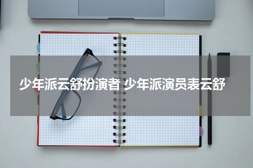 少年派云舒扮演者 少年派演员表云舒