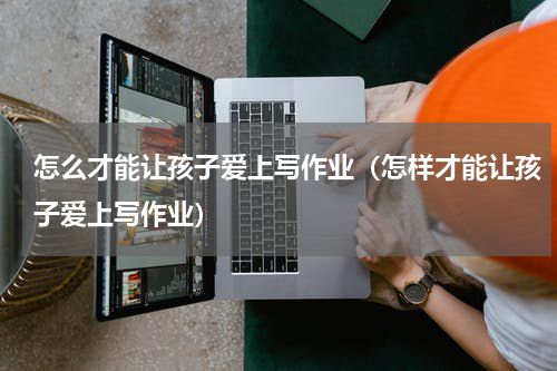 怎么才能让孩子爱上写作业（怎样才能让孩子爱上写作业）
