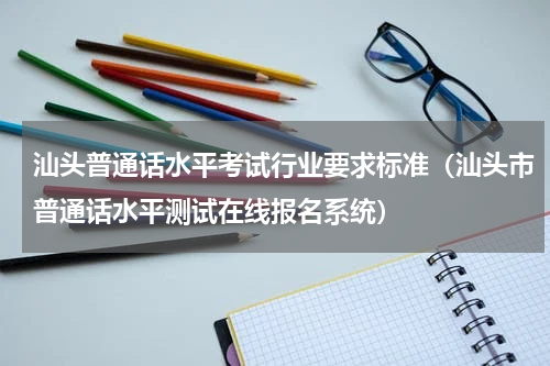 汕头普通话水平考试行业要求标准（汕头市普通话水平测试在线报名系统）