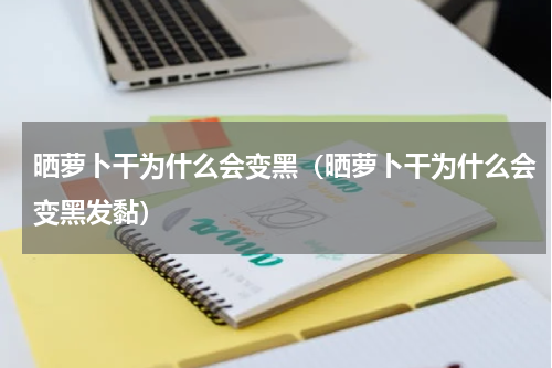 晒萝卜干为什么会变黑（晒萝卜干为什么会变黑发黏）