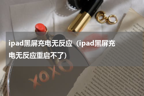 ipad黑屏充电无反应（ipad黑屏充电无反应重启不了）