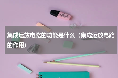 集成运放电路的功能是什么（集成运放电路的作用）