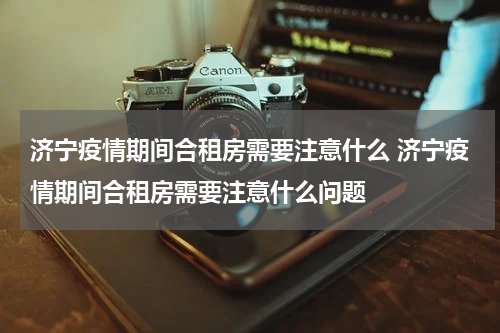 济宁疫情期间合租房需要注意什么 济宁疫情期间合租房需要注意什么问题