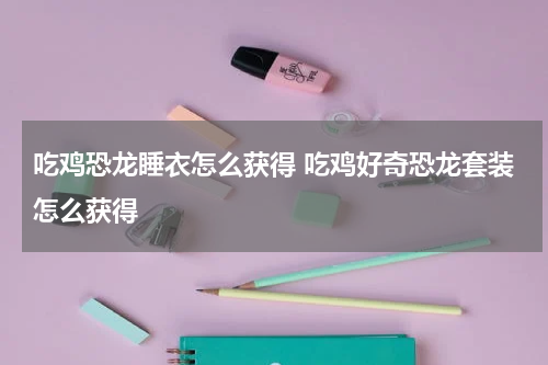 吃鸡恐龙睡衣怎么获得 吃鸡好奇恐龙套装怎么获得