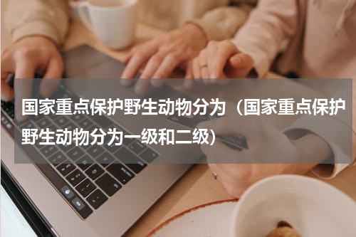 国家重点保护野生动物分为（国家重点保护野生动物分为一级和二级）