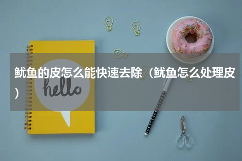 鱿鱼的皮怎么能快速去除（鱿鱼怎么处理皮）