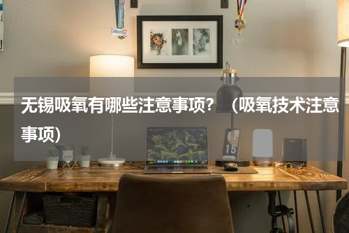 无锡吸氧有哪些注意事项？（吸氧技术注意事项）