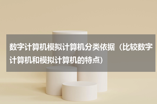 数字计算机模拟计算机分类依据（比较数字计算机和模拟计算机的特点）