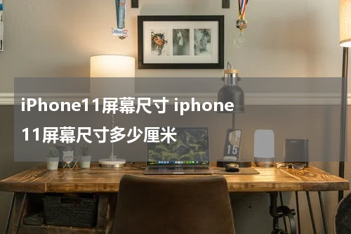 iPhone11屏幕尺寸 iphone11屏幕尺寸多少厘米