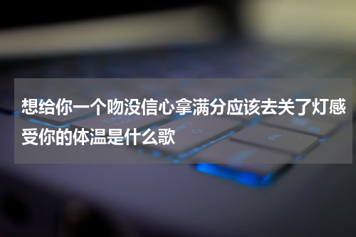 想给你一个吻没信心拿满分应该去关了灯感受你的体温是什么歌