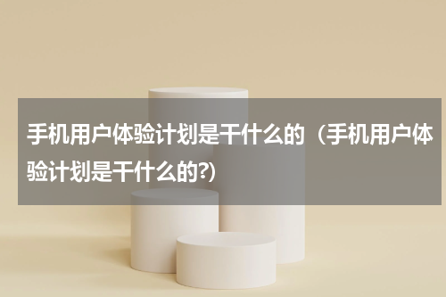 手机用户体验计划是干什么的（手机用户体验计划是干什么的?）