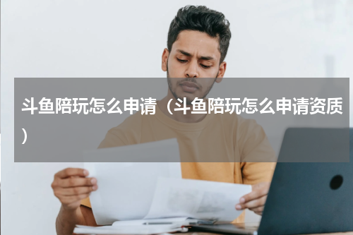 斗鱼陪玩怎么申请（斗鱼陪玩怎么申请资质）