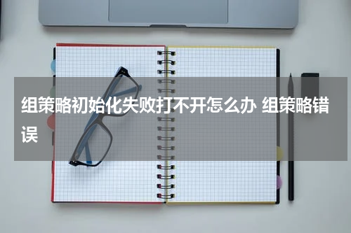组策略初始化失败打不开怎么办 组策略错误