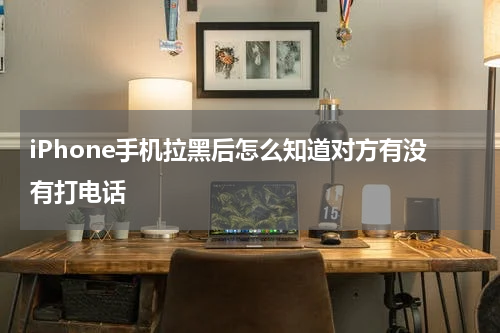 iPhone手机拉黑后怎么知道对方有没有打电话