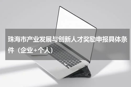 珠海市产业发展与创新人才奖励申报具体条件（企业+个人）