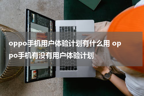 oppo手机用户体验计划有什么用 oppo手机有没有用户体验计划